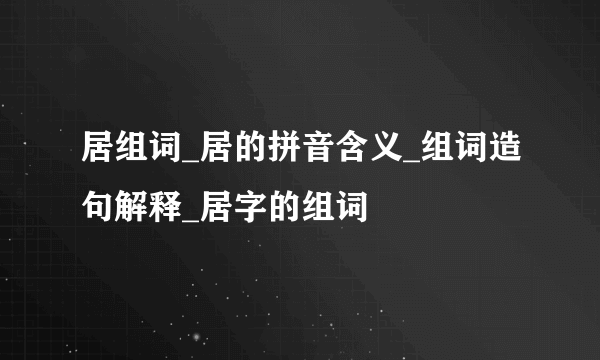 居组词_居的拼音含义_组词造句解释_居字的组词