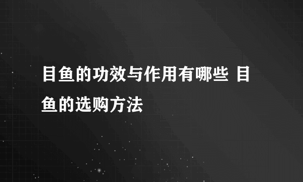 目鱼的功效与作用有哪些 目鱼的选购方法