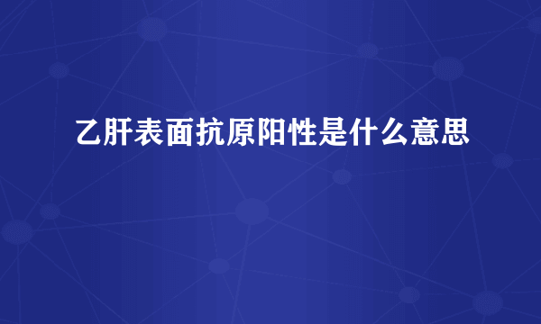 乙肝表面抗原阳性是什么意思