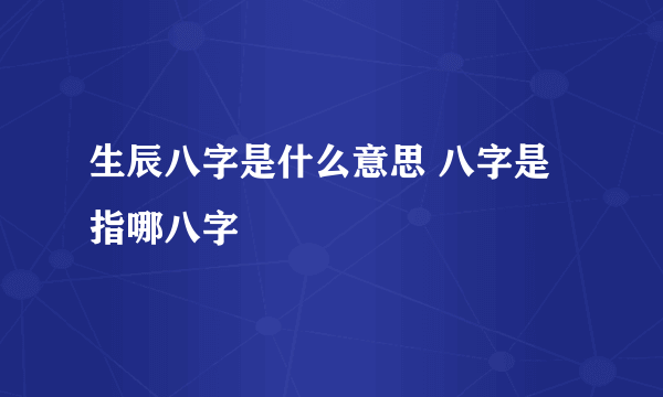 生辰八字是什么意思 八字是指哪八字