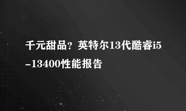 千元甜品？英特尔13代酷睿i5-13400性能报告