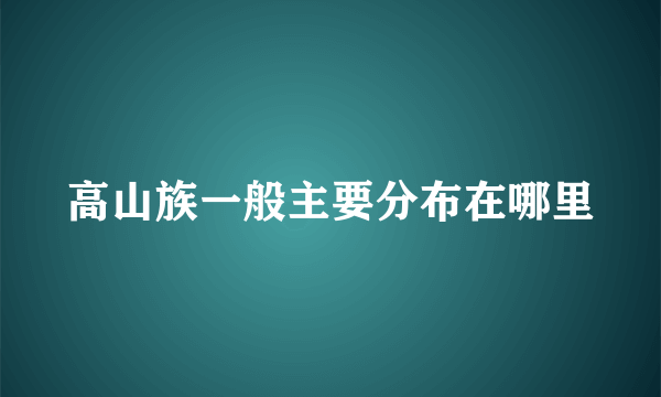 高山族一般主要分布在哪里