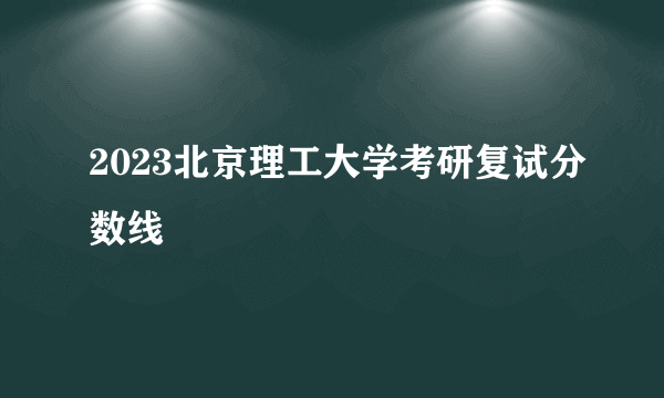 2023北京理工大学考研复试分数线