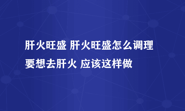 肝火旺盛 肝火旺盛怎么调理 要想去肝火 应该这样做