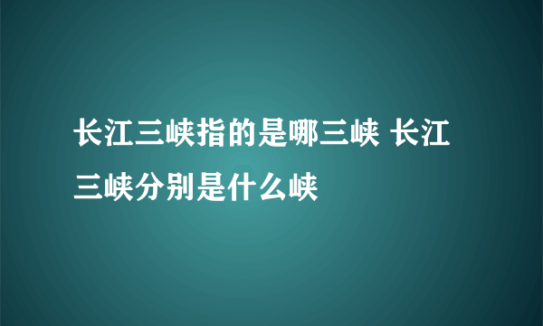 长江三峡指的是哪三峡 长江三峡分别是什么峡