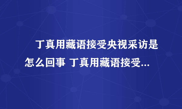 ​丁真用藏语接受央视采访是怎么回事 丁真用藏语接受央视采访说了什么