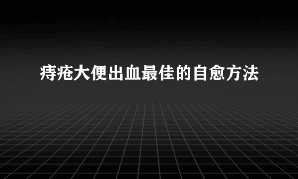 痔疮大便出血最佳的自愈方法