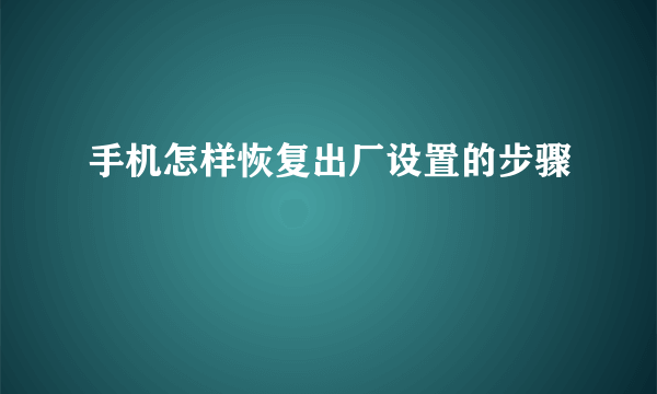 手机怎样恢复出厂设置的步骤