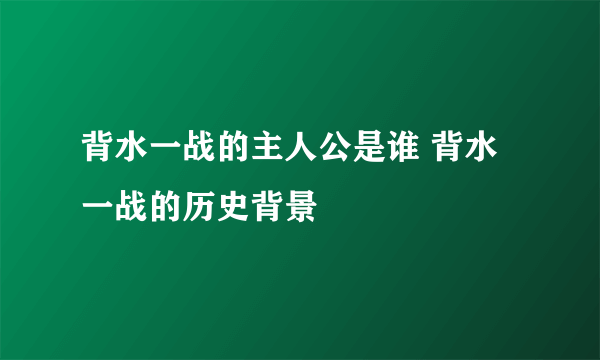 背水一战的主人公是谁 背水一战的历史背景