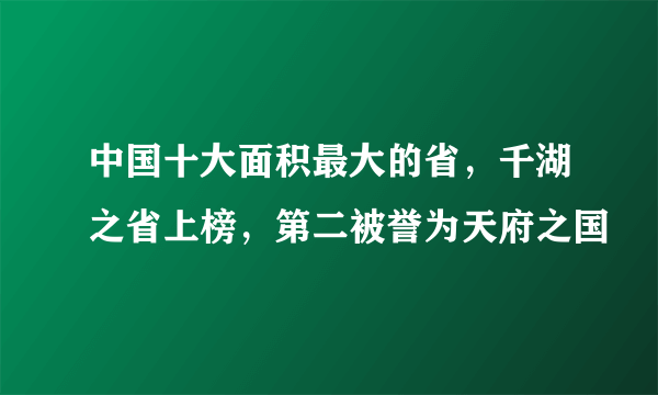 中国十大面积最大的省，千湖之省上榜，第二被誉为天府之国