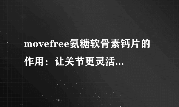 movefree氨糖软骨素钙片的作用：让关节更灵活，骨骼更强健