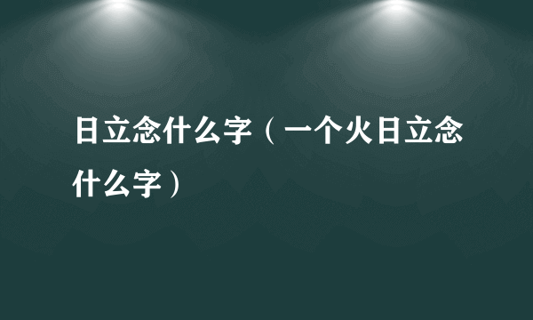 日立念什么字（一个火日立念什么字）