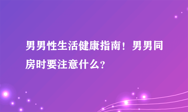 男男性生活健康指南！男男同房时要注意什么？