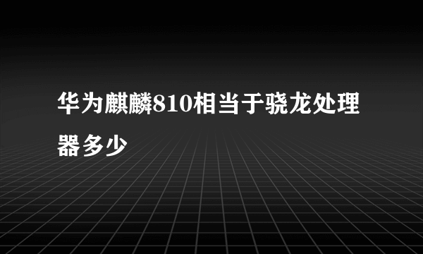 华为麒麟810相当于骁龙处理器多少