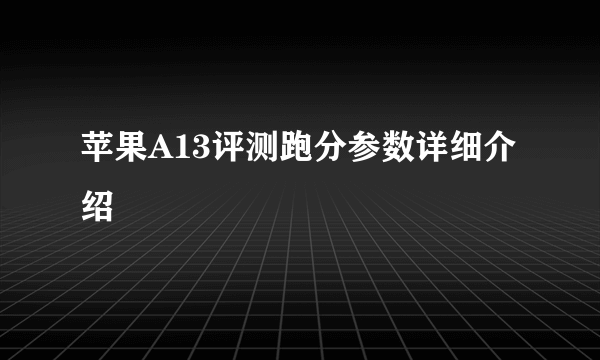 苹果A13评测跑分参数详细介绍