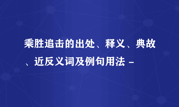 乘胜追击的出处、释义、典故、近反义词及例句用法 -