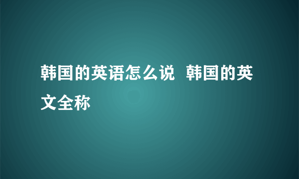 韩国的英语怎么说  韩国的英文全称