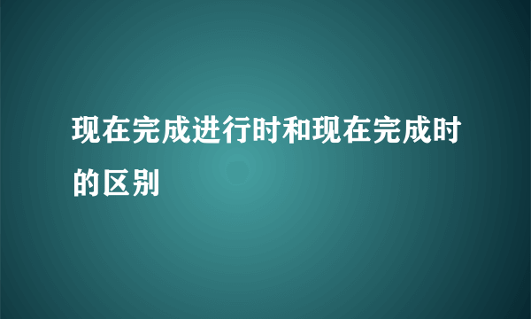 现在完成进行时和现在完成时的区别