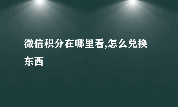 微信积分在哪里看,怎么兑换东西