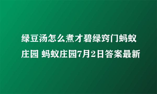 绿豆汤怎么煮才碧绿窍门蚂蚁庄园 蚂蚁庄园7月2日答案最新