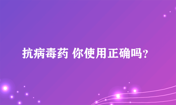 抗病毒药 你使用正确吗？