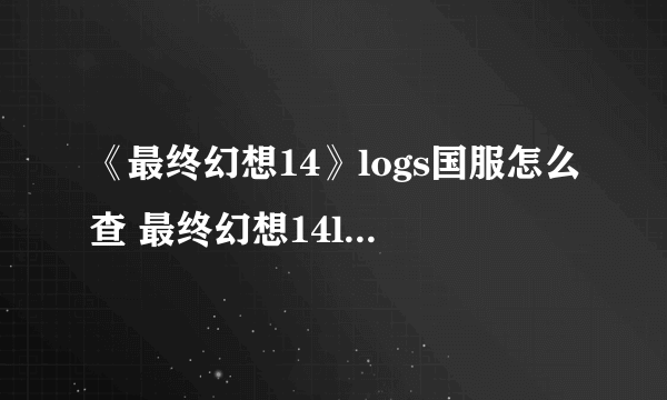 《最终幻想14》logs国服怎么查 最终幻想14logs使用攻略