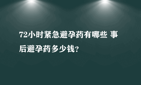 72小时紧急避孕药有哪些 事后避孕药多少钱？