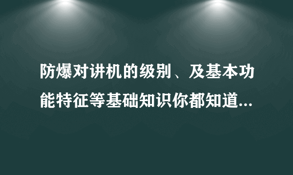 防爆对讲机的级别、及基本功能特征等基础知识你都知道多少呢？