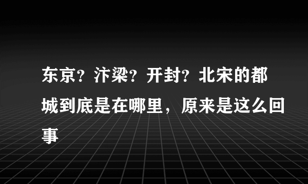 东京？汴梁？开封？北宋的都城到底是在哪里，原来是这么回事