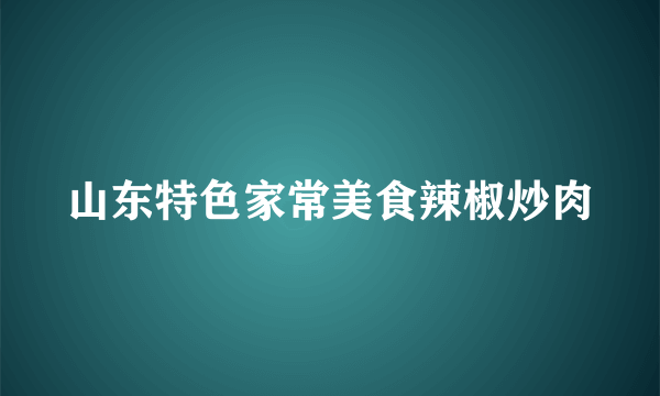 山东特色家常美食辣椒炒肉