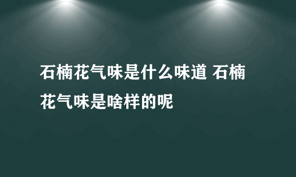 石楠花气味是什么味道 石楠花气味是啥样的呢