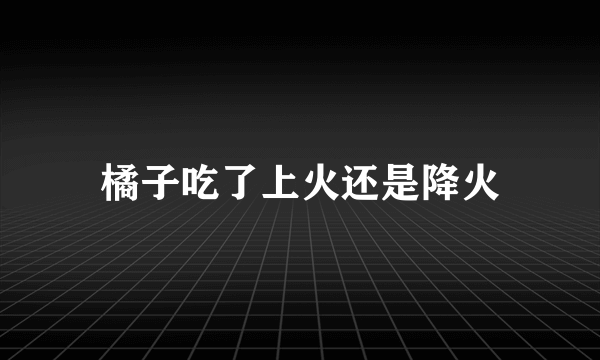 橘子吃了上火还是降火