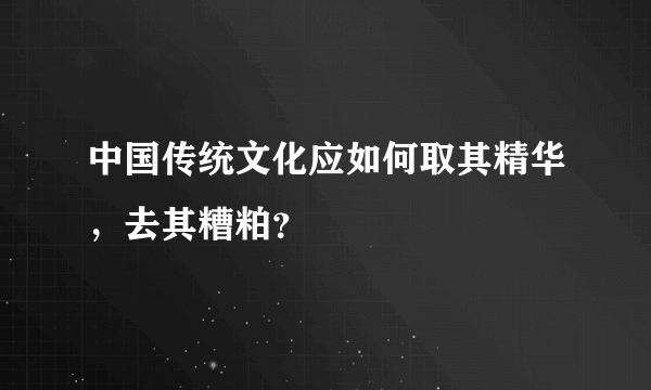 中国传统文化应如何取其精华，去其糟粕？