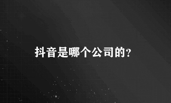 抖音是哪个公司的？