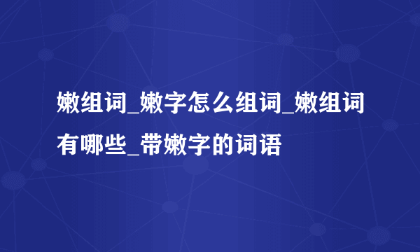 嫩组词_嫩字怎么组词_嫩组词有哪些_带嫩字的词语