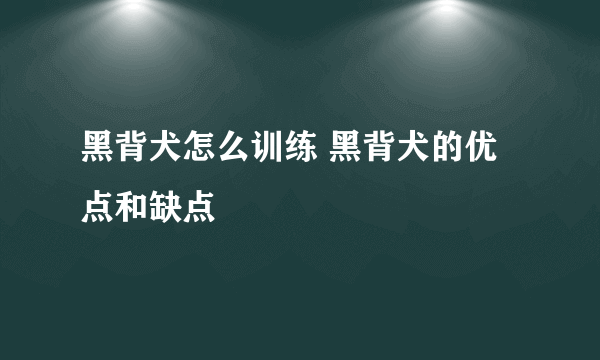 黑背犬怎么训练 黑背犬的优点和缺点