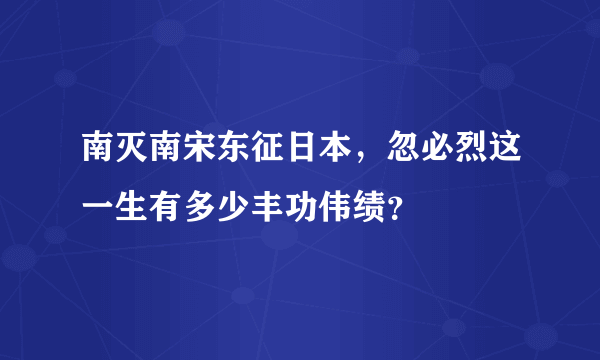 南灭南宋东征日本，忽必烈这一生有多少丰功伟绩？