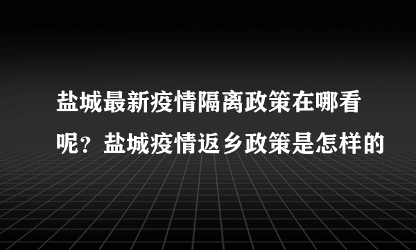 盐城最新疫情隔离政策在哪看呢？盐城疫情返乡政策是怎样的