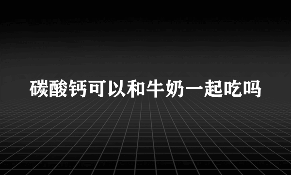 碳酸钙可以和牛奶一起吃吗