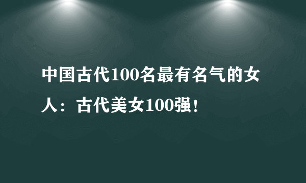 中国古代100名最有名气的女人：古代美女100强！