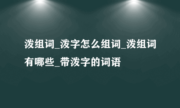 泼组词_泼字怎么组词_泼组词有哪些_带泼字的词语