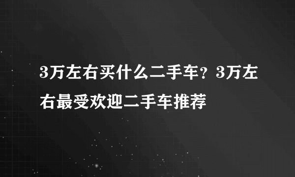 3万左右买什么二手车？3万左右最受欢迎二手车推荐