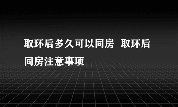 取环后多久可以同房  取环后同房注意事项