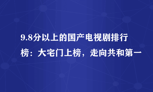 9.8分以上的国产电视剧排行榜：大宅门上榜，走向共和第一