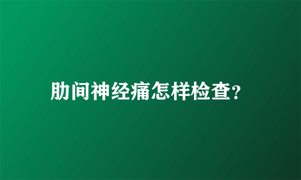 肋间神经痛怎样检查？