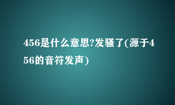 456是什么意思?发骚了(源于456的音符发声)