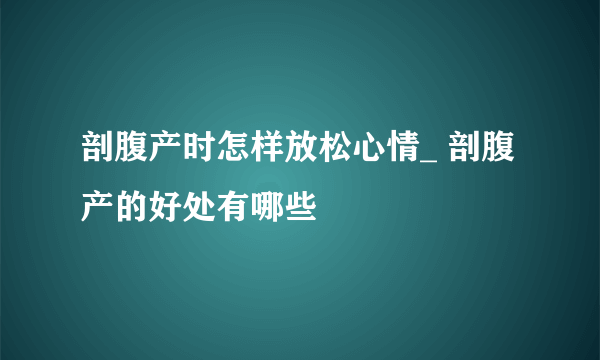 剖腹产时怎样放松心情_ 剖腹产的好处有哪些