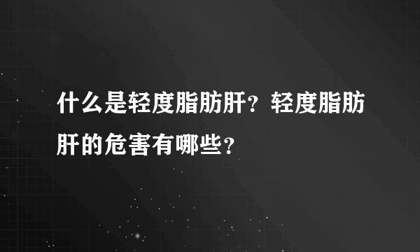 什么是轻度脂肪肝？轻度脂肪肝的危害有哪些？