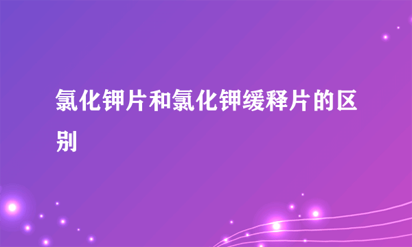 氯化钾片和氯化钾缓释片的区别