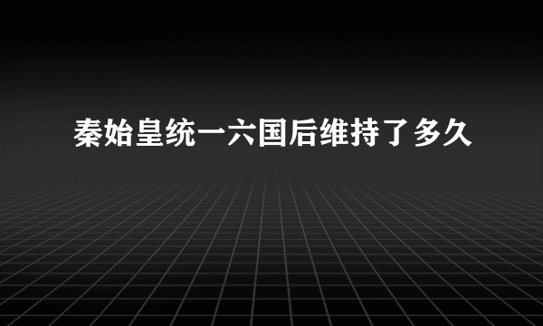 秦始皇统一六国后维持了多久